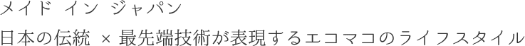 メイドインジャパン 日本の伝統×最先端技術が表現するエコマコのライフスタイル
